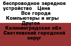 беспроводное зарядное устройство › Цена ­ 2 190 - Все города Компьютеры и игры » Другое   . Калининградская обл.,Светловский городской округ 